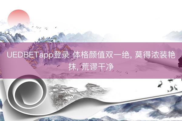 UEDBETapp登录 体格颜值双一绝， 莫得浓装艳抹，<a href=