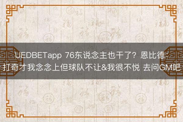 UEDBETapp 76东说念主也干了？恩比德：打奇才我念念上但球队不让&我很不悦 去问GM吧