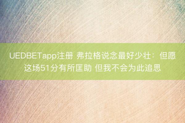UEDBETapp注册 弗拉格说念最好少壮：但愿这场51分有所匡助 但我不会为此追思