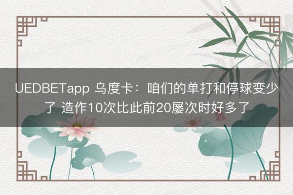 UEDBETapp 乌度卡:咱们的单打和停球变少了 造作10次比此前20屡次时好多了