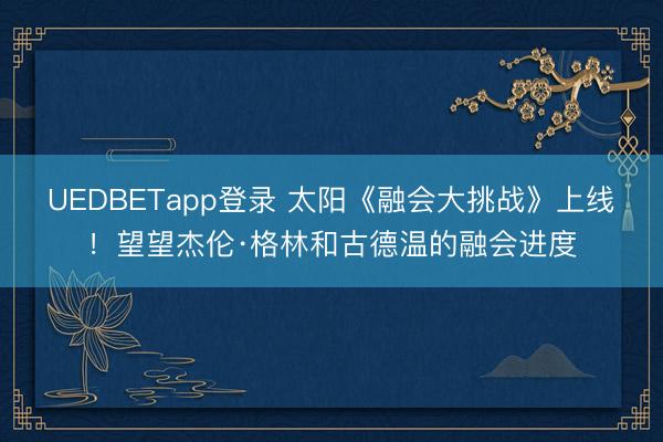 UEDBETapp登录 太阳《融会大挑战》上线！望望杰伦·格林和古德温的融会进度