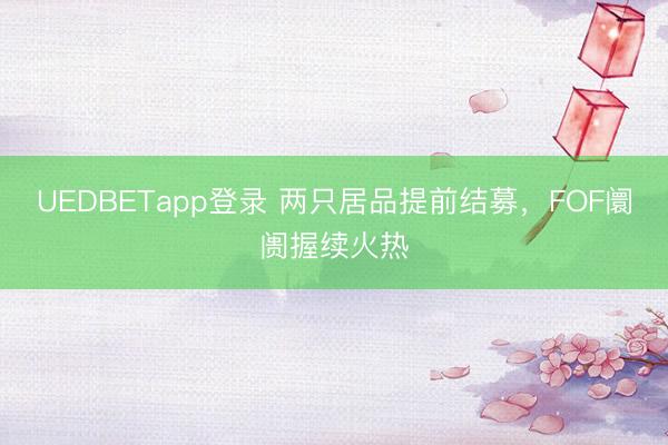 UEDBETapp登录 两只居品提前结募,FOF阛阓握续火热