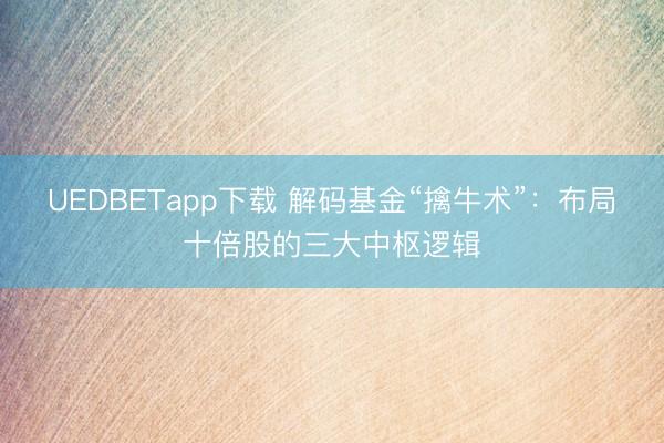 UEDBETapp下载 解码基金“擒牛术”：布局十倍股的三大中枢逻辑