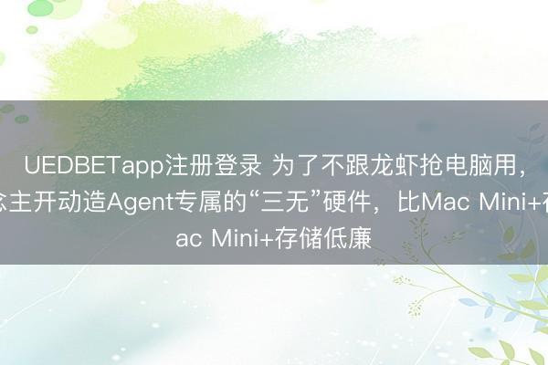 UEDBETapp注册登录 为了不跟龙虾抢电脑用，有东说念主开动造Agent专属的“三无”硬件，比Mac Mini+存储低廉