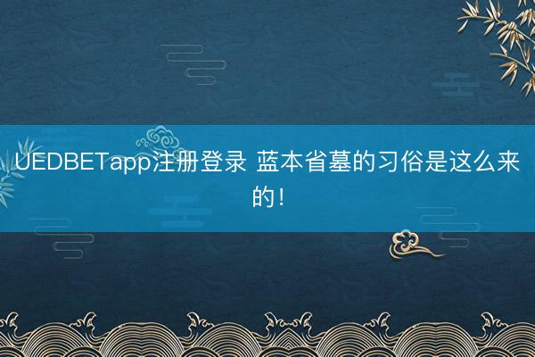 UEDBETapp注册登录 蓝本省墓的习俗是这么来的！