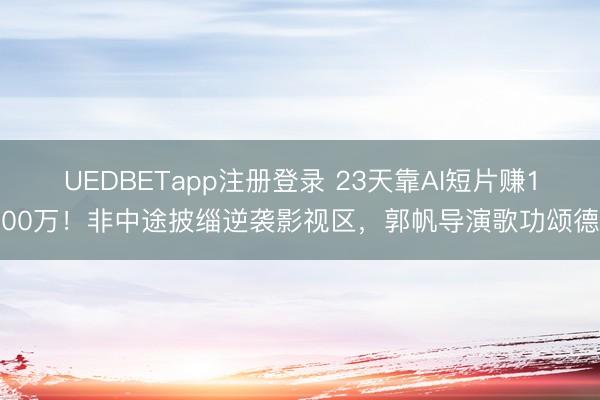 UEDBETapp注册登录 23天靠AI短片赚100万!非中途披缁逆袭影视区,郭帆导演歌功颂德