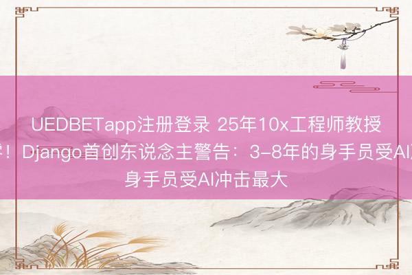 UEDBETapp注册登录 25年10x工程师教授通宵归零！Django首创东说念主警告：3-8年的身手员受AI冲击最大