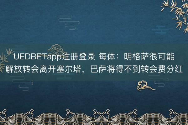 UEDBETapp注册登录 每体：明格萨很可能解放转会离开塞尔塔，巴萨将得不到转会费分红