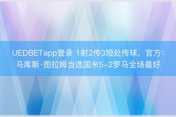 UEDBETapp登录 1射2传3短处传球,官方:马库斯·图拉姆当选国米5-2罗马全场最好