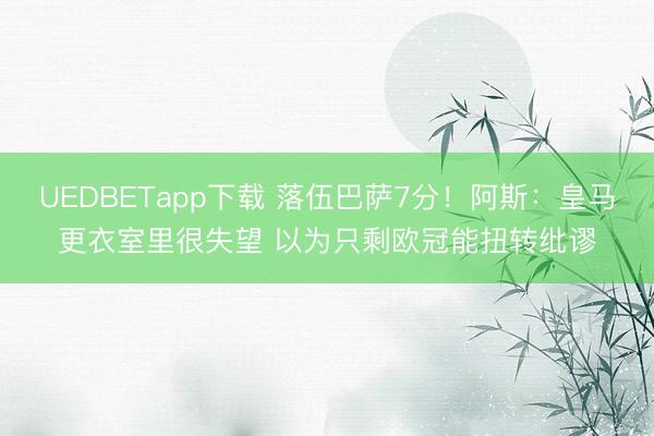 UEDBETapp下载 落伍巴萨7分！阿斯：皇马更衣室里很失望 以为只剩欧冠能扭转纰谬