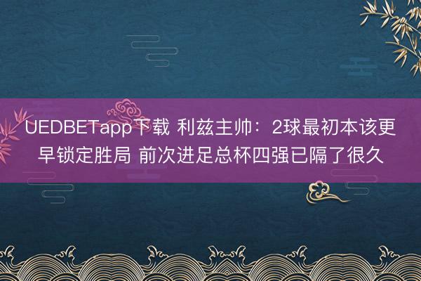 UEDBETapp下载 利兹主帅：2球最初本该更早锁定胜局 前次进足总杯四强已隔了很久