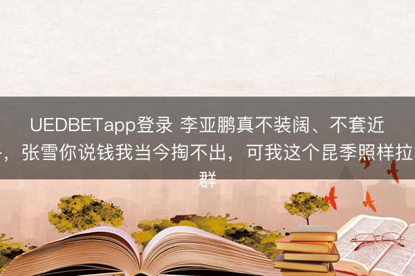 UEDBETapp登录 李亚鹏真不装阔、不套近乎，张雪你说钱我当今掏不出，可我这个昆季照样拉群