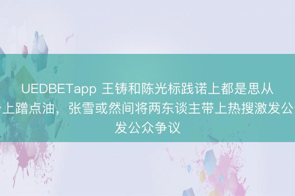 UEDBETapp 王铸和陈光标践诺上都是思从张雪身上蹭点油，张雪或然间将两东谈主带上热搜激发公众争议