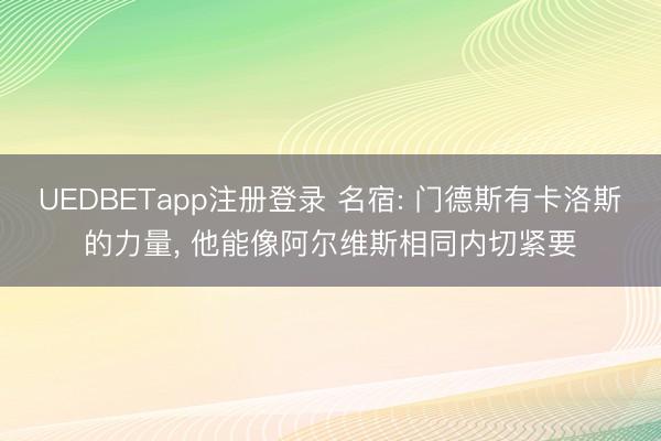 UEDBETapp注册登录 名宿: 门德斯有卡洛斯的力量, 他能像阿尔维斯相同内切紧要