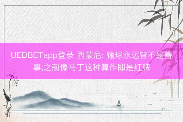 UEDBETapp登录 西蒙尼: 输球永远皆不是善事;之前像马丁这种算作即是红牌