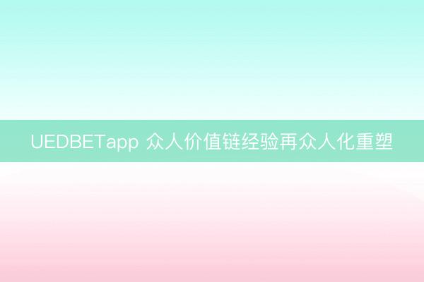 UEDBETapp 众人价值链经验再众人化重塑