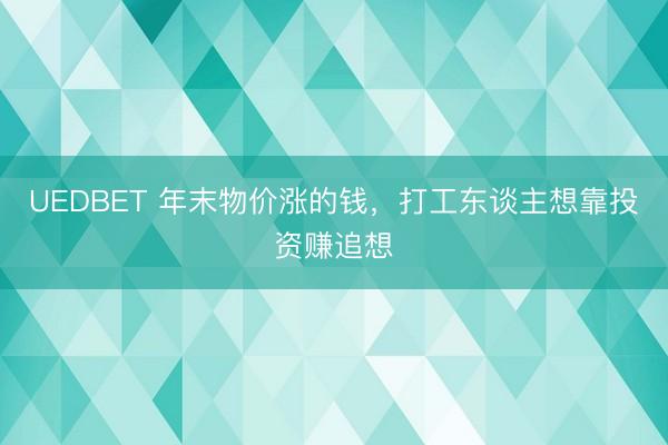 UEDBET 年末物价涨的钱,打工东谈主想靠投资赚追想