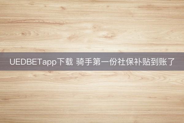 UEDBETapp下载 骑手第一份社保补贴到账了