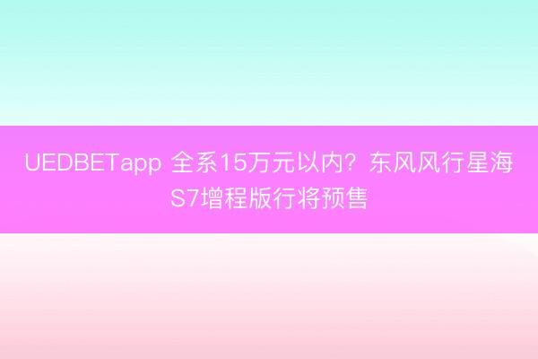 UEDBETapp 全系15万元以内？东风风行星海S7增程版行将预售