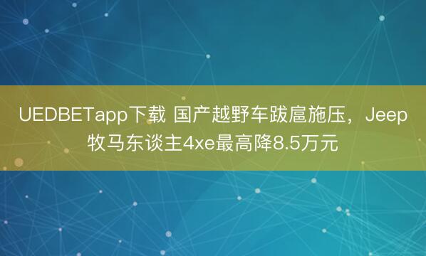 UEDBETapp下载 国产越野车跋扈施压，Jeep牧马东谈主4xe最高降8.5万元