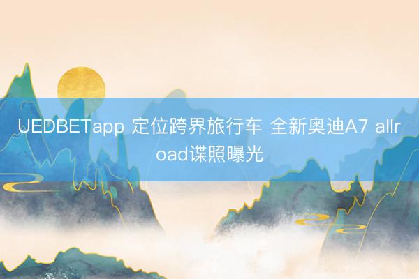 UEDBETapp 定位跨界旅行车 全新奥迪A7 allroad谍照曝光