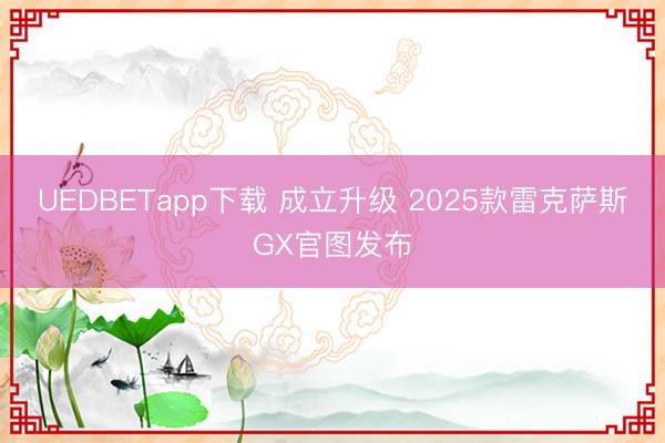 UEDBETapp下载 成立升级 2025款雷克萨斯GX官图发布