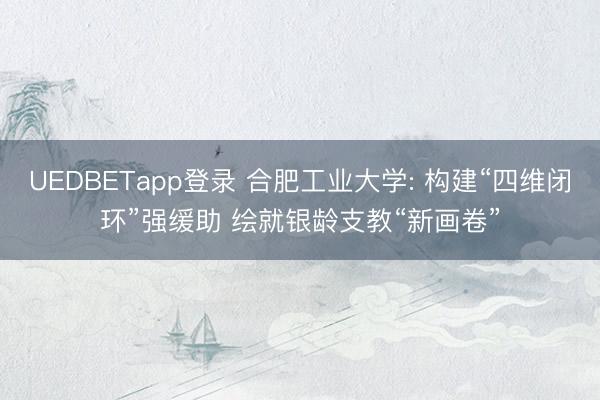 UEDBETapp登录 合肥工业大学: 构建“四维闭环”强缓助 绘就银龄支教“新画卷”
