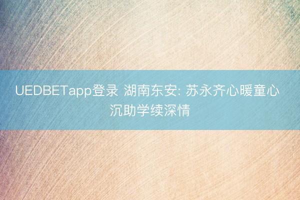 UEDBETapp登录 湖南东安: 苏永齐心暖童心 沉助学续深情