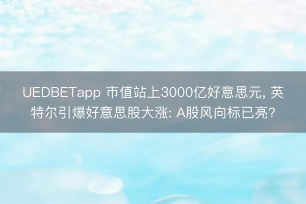 UEDBETapp 市值站上3000亿好意思元， 英特尔引爆好意思股大涨: A股风向标已亮?