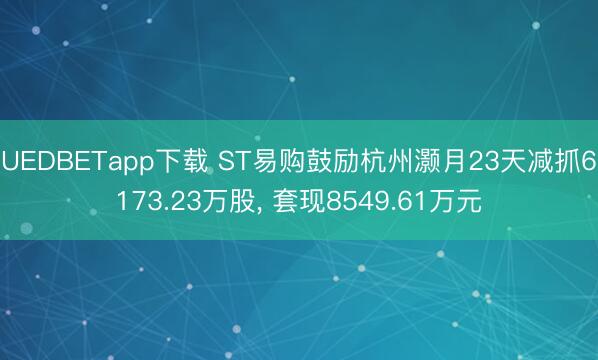 UEDBETapp下载 ST易购鼓励杭州灏月23天减抓6173.23万股， 套现8549.61万元