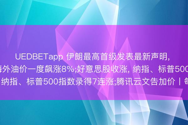 UEDBETapp 伊朗最高首级发表最新声明, 对和谈忽视三点倡导;海外油价一度飙涨8%;好意思股收涨, 纳指、标普500指数录得7连涨;腾讯云文告加价丨每经早参