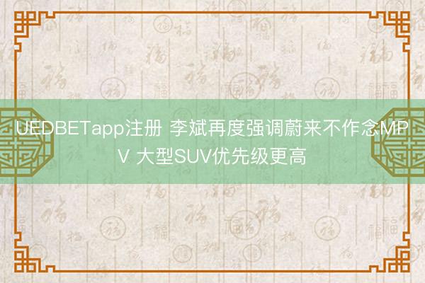UEDBETapp注册 李斌再度强调蔚来不作念MPV 大型SUV优先级更高