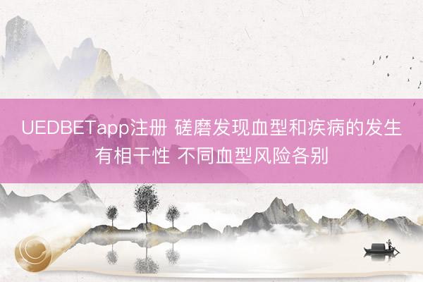 UEDBETapp注册 磋磨发现血型和疾病的发生有相干性 不同血型风险各别