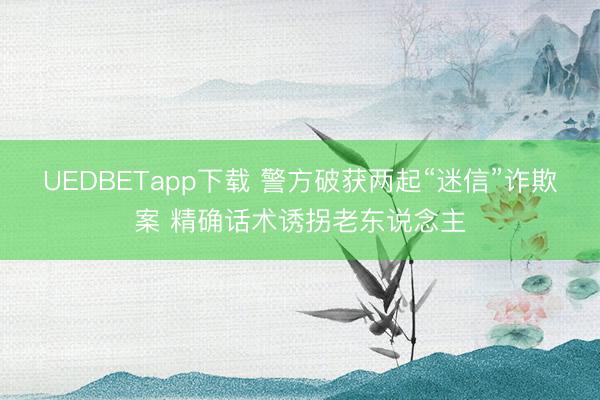 UEDBETapp下载 警方破获两起“迷信”诈欺案 精确话术诱拐老东说念主