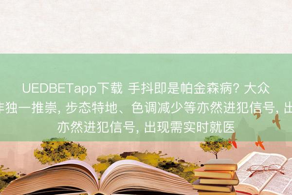 UEDBETapp下载 手抖即是帕金森病? 大众答极目新闻: 非独一推崇， 步态特地、色调减少等亦然进犯信号， 出现需实时就医