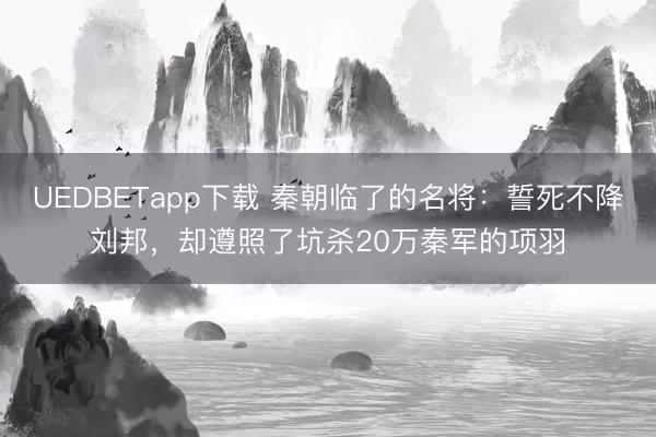 UEDBETapp下载 秦朝临了的名将：誓死不降刘邦，却遵照了坑杀20万秦军的项羽