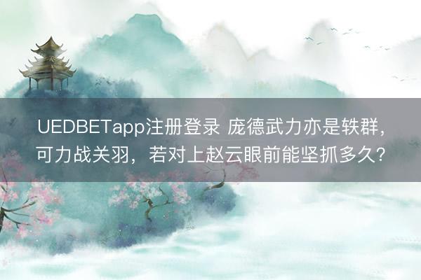 UEDBETapp注册登录 庞德武力亦是轶群，可力战关羽，若对上赵云眼前能坚抓多久？