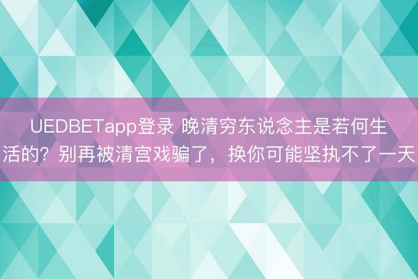 UEDBETapp登录 晚清穷东说念主是若何生活的？别再被清宫戏骗了，换你可能坚执不了一天