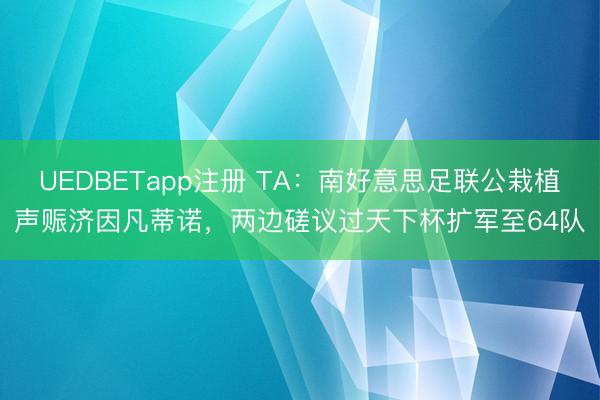 UEDBETapp注册 TA:南好意思足联公栽植声赈济因凡蒂诺,两边磋议过天下杯扩军至64队