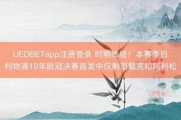 UEDBETapp注册登录 时期终结!本赛季后利物浦19年欧冠决赛首发中仅剩范戴克和阿利松