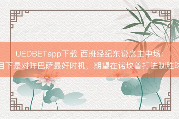 UEDBETapp下载 西班经纪东说念主中场:目下是对阵巴萨最好时机,期望在诺坎普打进制胜球