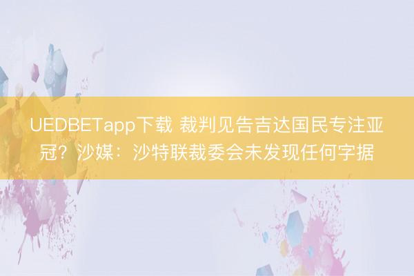 UEDBETapp下载 裁判见告吉达国民专注亚冠？沙媒：沙特联裁委会未发现任何字据