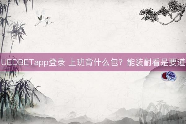 UEDBETapp登录 上班背什么包？能装耐看是要道