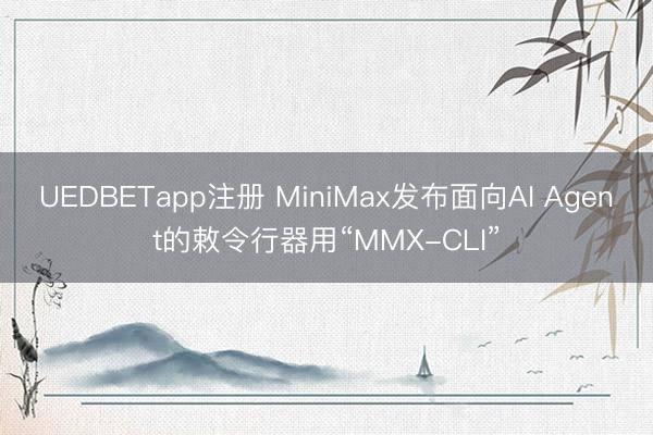 UEDBETapp注册 MiniMax发布面向AI Agent的敕令行器用“MMX-CLI”