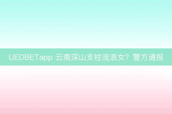 UEDBETapp 云南深山支柱流浪女？警方通报