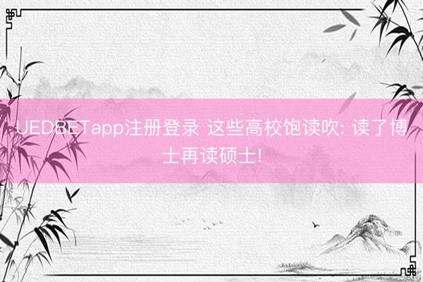 UEDBETapp注册登录 这些高校饱读吹: 读了博士再读硕士!