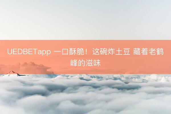 UEDBETapp 一口酥脆！这碗炸土豆 藏着老鹤峰的滋味