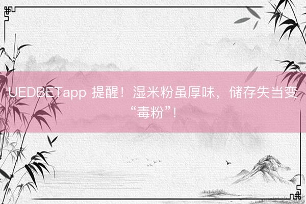 UEDBETapp 提醒！湿米粉虽厚味，储存失当变“毒粉”！