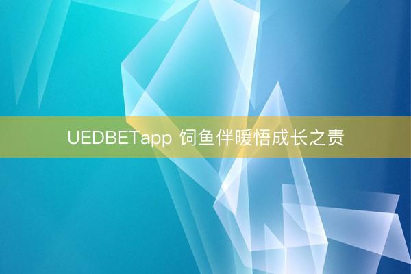 UEDBETapp 饲鱼伴暖悟成长之责