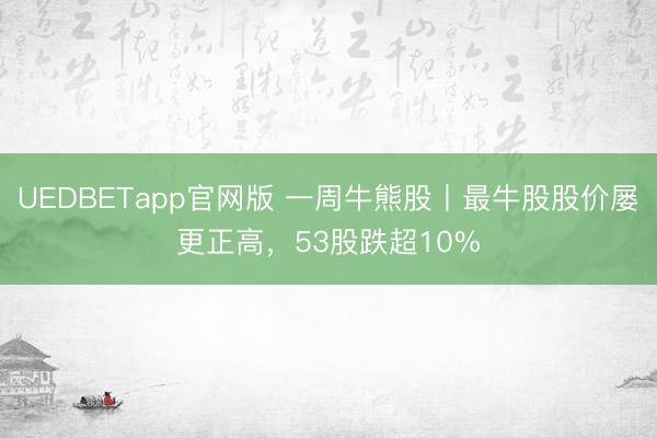 UEDBETapp官网版 一周牛熊股丨最牛股股价屡更正高，53股跌超10%